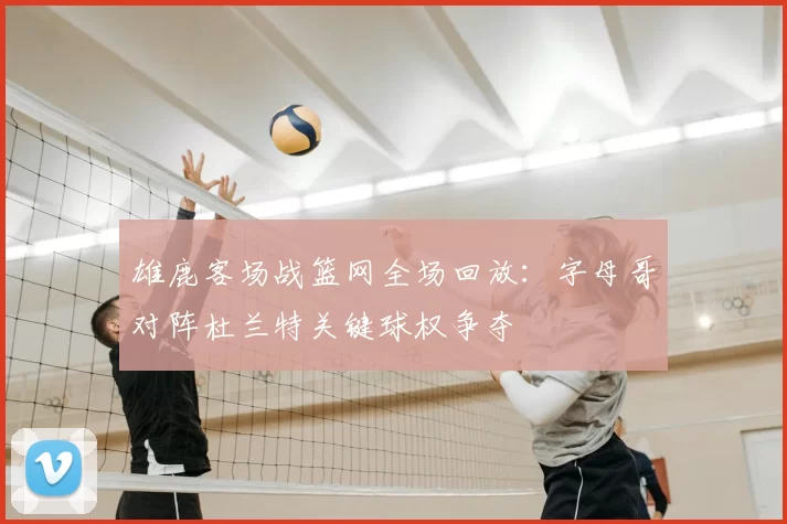 雄鹿客场战篮网全场回放：字母哥对阵杜兰特关键球权争夺