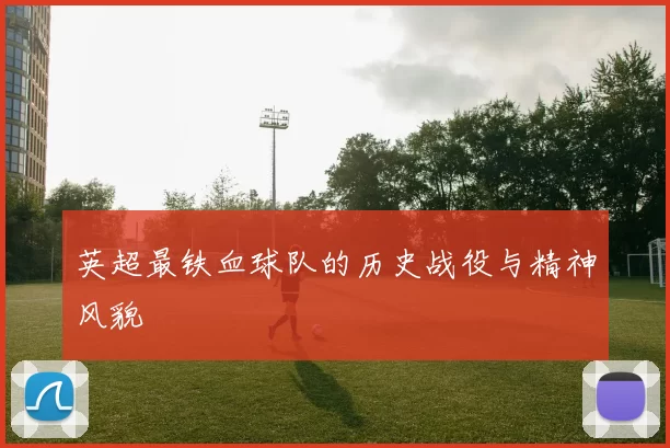 英超最铁血球队的历史战役与精神风貌