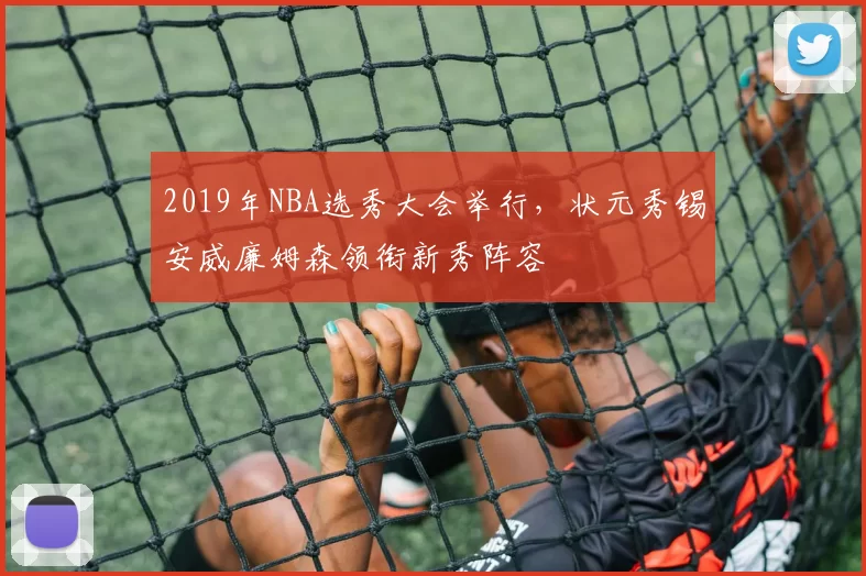 2019年NBA选秀大会举行，状元秀锡安威廉姆森领衔新秀阵容