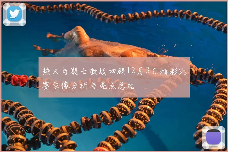 热火与骑士激战回顾12月3日精彩比赛录像分析与亮点总结