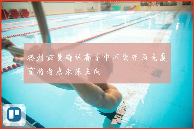 格列兹曼确认赛季中不离开马竞夏窗将考虑未来去向