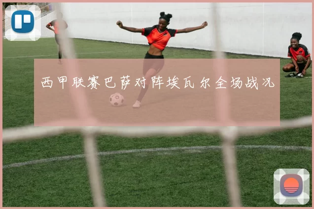 西甲联赛巴萨对阵埃瓦尔全场战况