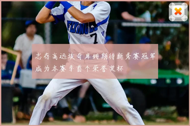 志存高远埃奇库姆期待新秀赛冠军成为本赛季首个荣誉奖杯