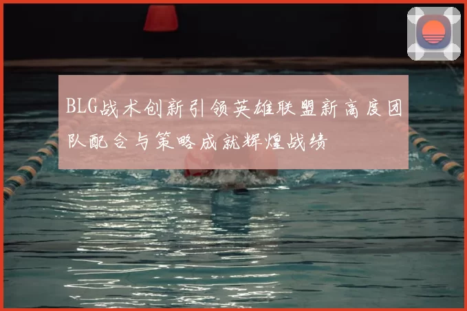 BLG战术创新引领英雄联盟新高度团队配合与策略成就辉煌战绩