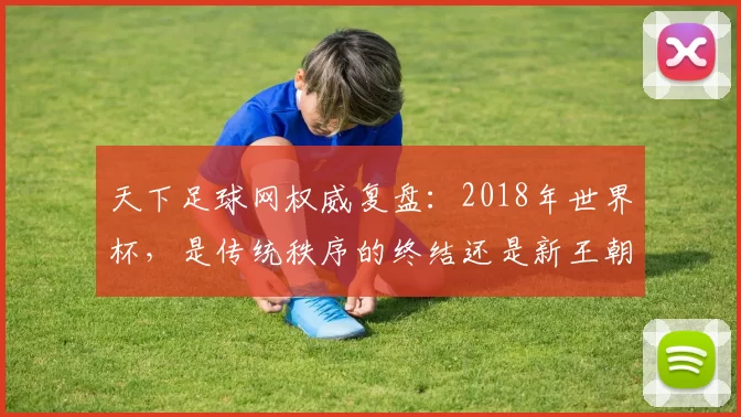 天下足球网权威复盘:2018年世界杯,是传统秩序的终结还是新王朝的开启?