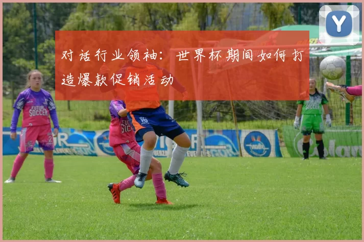 对话行业领袖：世界杯期间如何打造爆款促销活动