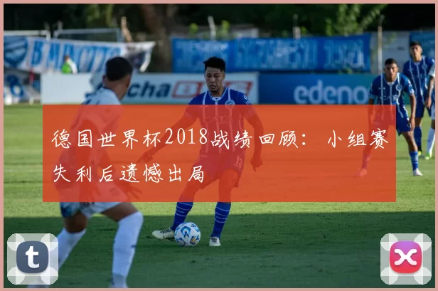 德国世界杯2018战绩回顾:小组赛失利后遗憾出局