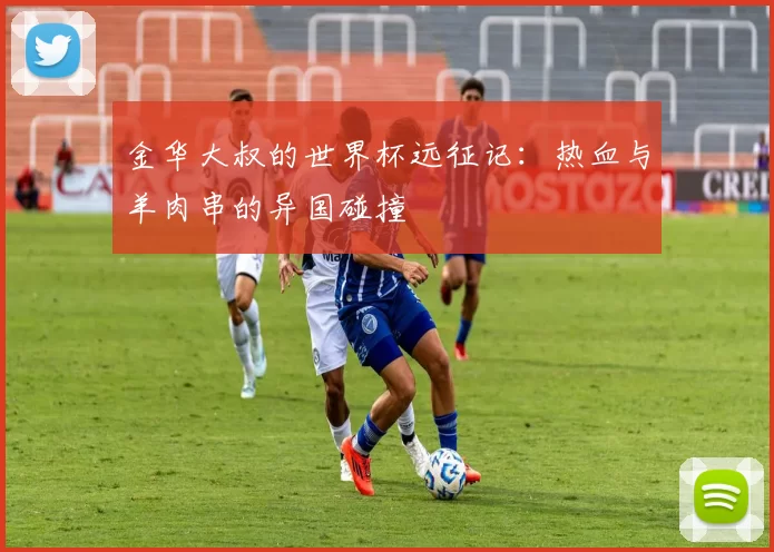 金华大叔的世界杯远征记：热血与羊肉串的异国碰撞