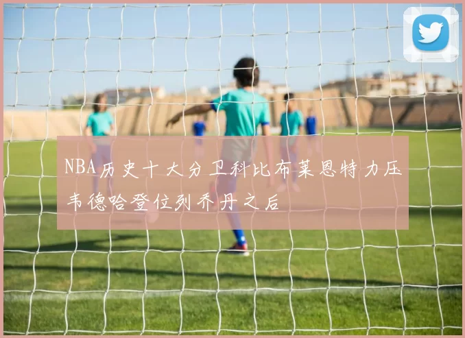 NBA历史十大分卫科比布莱恩特力压韦德哈登位列乔丹之后