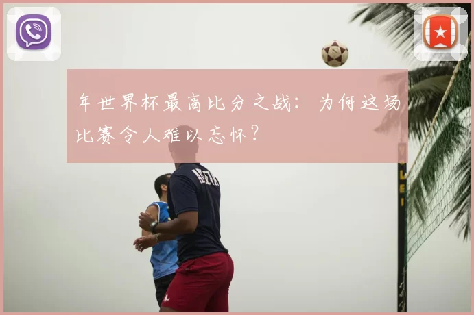 年世界杯最高比分之战：为何这场比赛令人难以忘怀？
