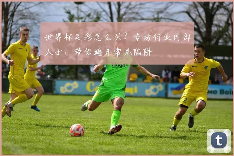 世界杯足彩怎么买?专访行业内部人士,带你避开常见陷阱