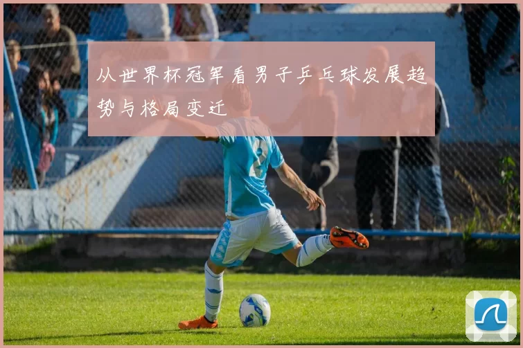 从世界杯冠军看男子乒乓球发展趋势与格局变迁