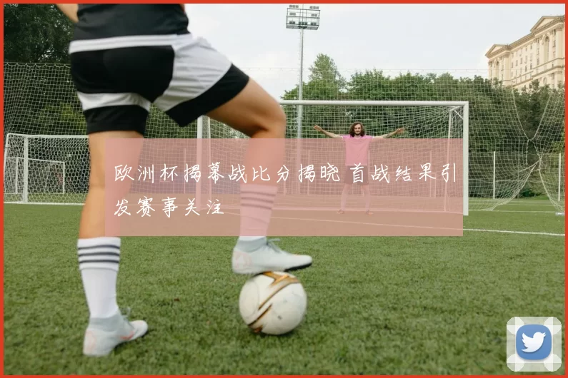 欧洲杯揭幕战比分揭晓 首战结果引发赛事关注