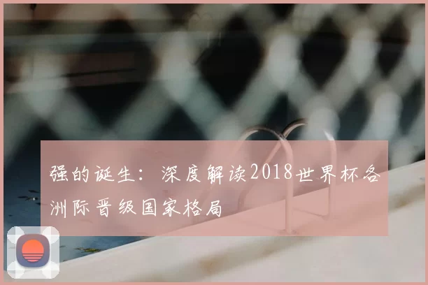 强的诞生:深度解读2018世界杯各洲际晋级国家格局