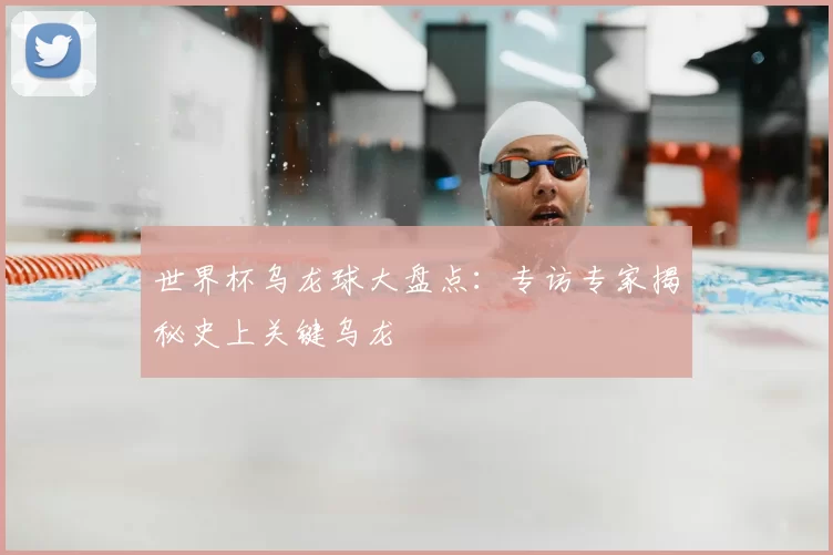 世界杯乌龙球大盘点：专访专家揭秘史上关键乌龙