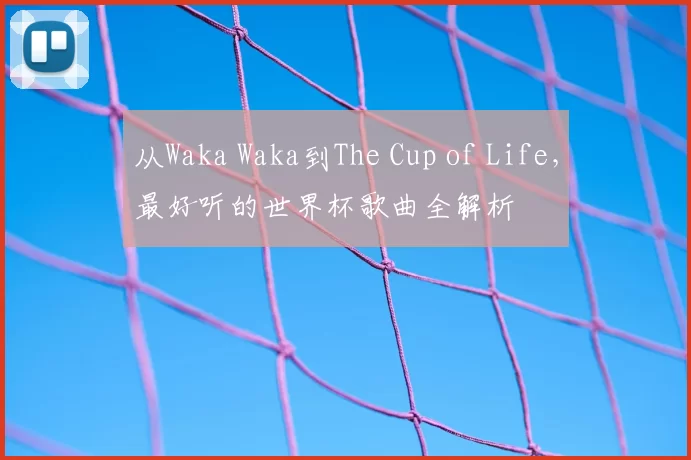 从Waka Waka到The Cup of Life，最好听的世界杯歌曲全解析
