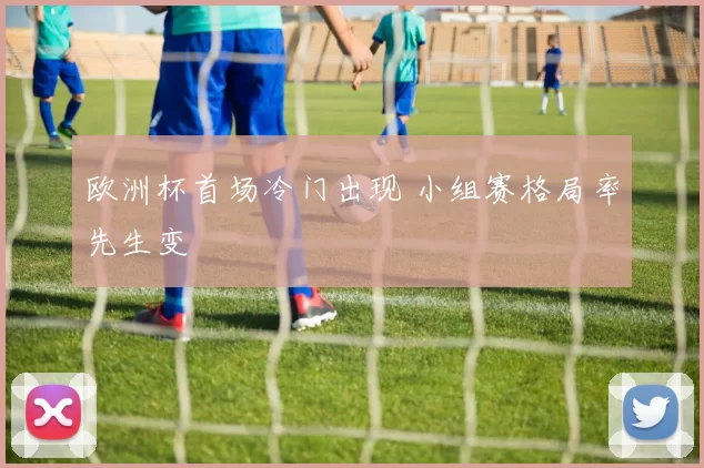 欧洲杯首场冷门出现 小组赛格局率先生变