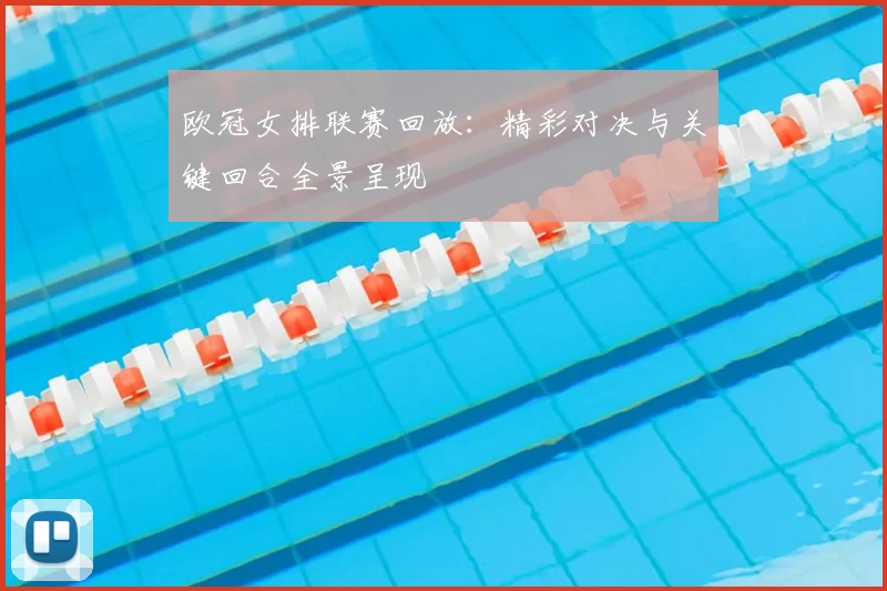 欧冠女排联赛回放：精彩对决与关键回合全景呈现