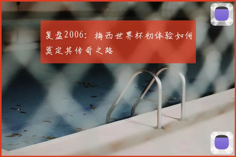 复盘2006:梅西世界杯初体验如何奠定其传奇之路