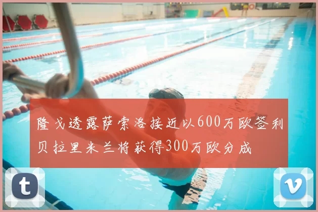 隆戈透露萨索洛接近以600万欧签利贝拉里米兰将获得300万欧分成