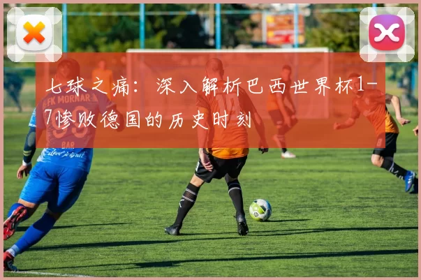 七球之痛：深入解析巴西世界杯1-7惨败德国的历史时刻