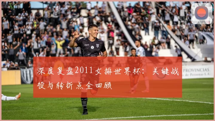 深度复盘2011女排世界杯：关键战役与转折点全回顾