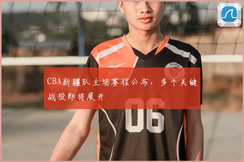 CBA新疆队主场赛程公布，多个关键战役即将展开