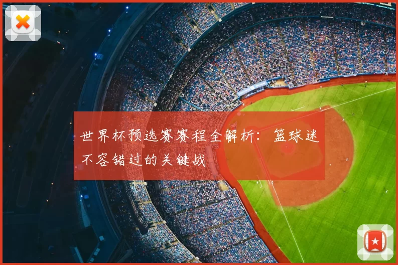 世界杯预选赛赛程全解析:篮球迷不容错过的关键战