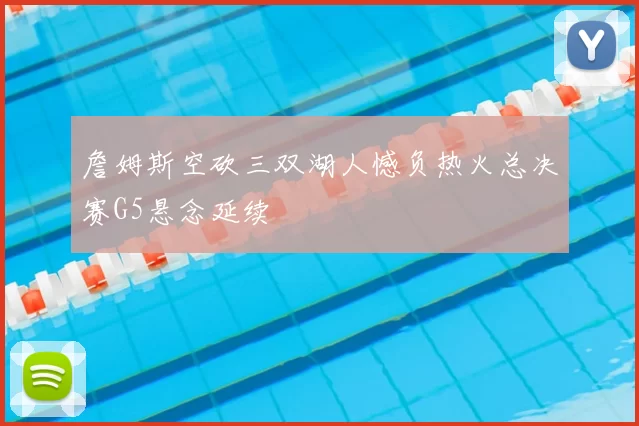 詹姆斯空砍三双湖人憾负热火总决赛G5悬念延续