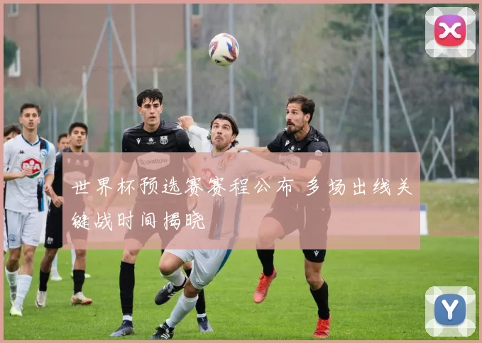 世界杯预选赛赛程公布 多场出线关键战时间揭晓
