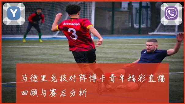 马德里竞技对阵博卡青年精彩直播回顾与赛后分析