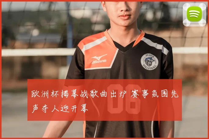 欧洲杯揭幕战歌曲出炉 赛事氛围先声夺人迎开幕
