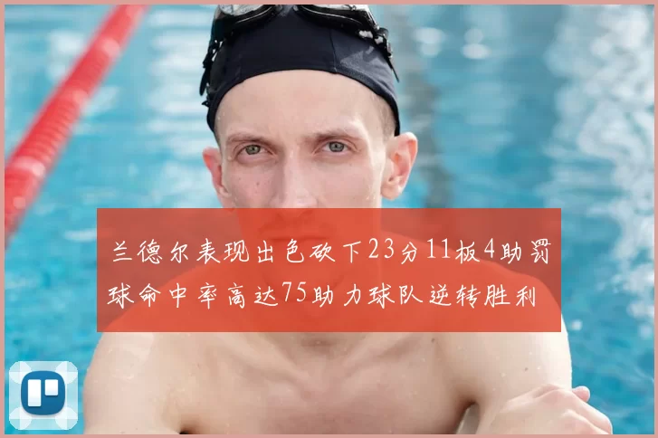 兰德尔表现出色砍下23分11板4助罚球命中率高达75助力球队逆转胜利