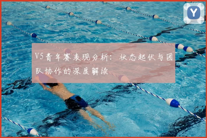 V5青年赛表现分析:状态起伏与团队协作的深度解读