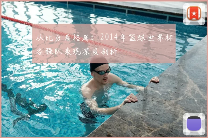 从比分看格局:2014年篮球世界杯各强队表现深度剖析