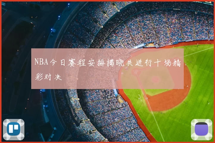 NBA今日赛程安排揭晓共进行十场精彩对决