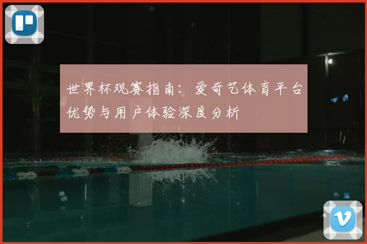 世界杯观赛指南:爱奇艺体育平台优势与用户体验深度分析