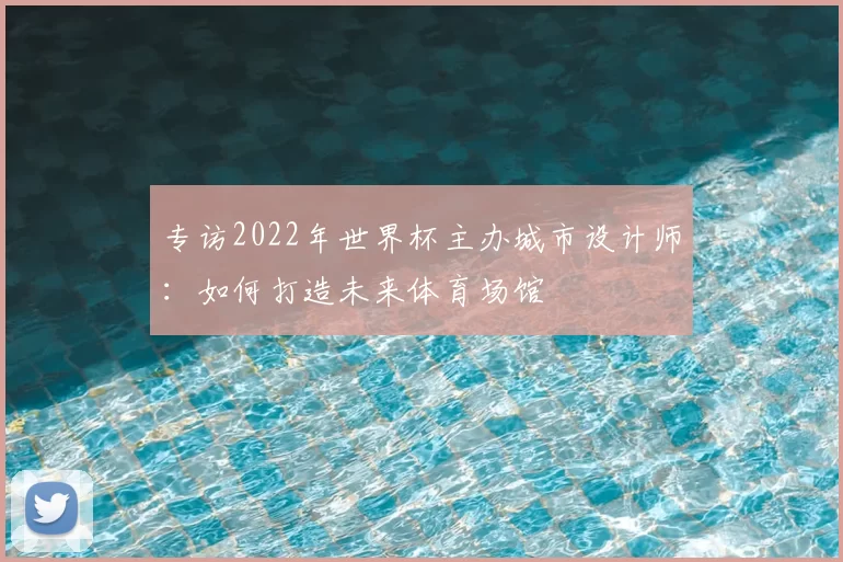 专访2022年世界杯主办城市设计师:如何打造未来体育场馆