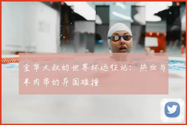 金华大叔的世界杯远征记:热血与羊肉串的异国碰撞