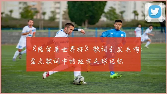 《陪你看世界杯》歌词引发共鸣:盘点歌词中的经典足球记忆