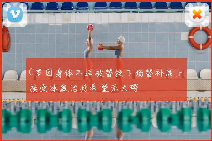 C罗因身体不适被替换下场替补席上接受冰敷治疗希望无大碍