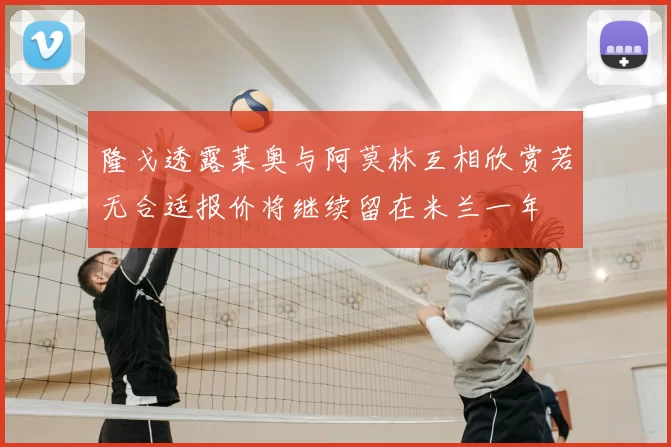 隆戈透露莱奥与阿莫林互相欣赏若无合适报价将继续留在米兰一年