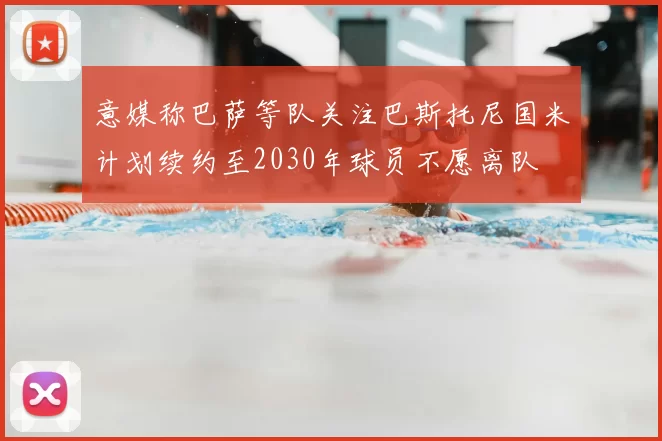 意媒称巴萨等队关注巴斯托尼国米计划续约至2030年球员不愿离队