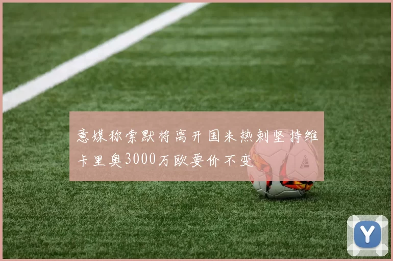 意媒称索默将离开国米热刺坚持维卡里奥3000万欧要价不变