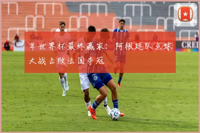 年世界杯最终赢家：阿根廷队点球大战击败法国夺冠