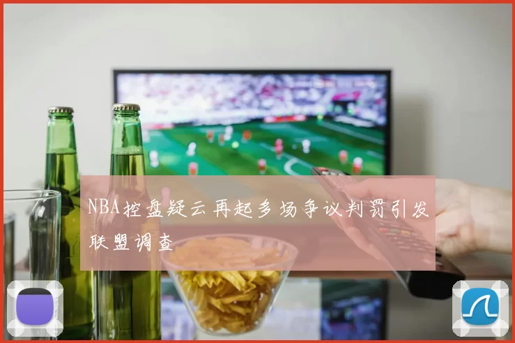 NBA控盘疑云再起多场争议判罚引发联盟调查