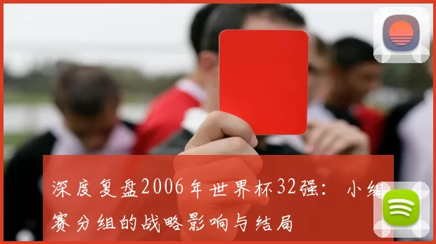 深度复盘2006年世界杯32强:小组赛分组的战略影响与结局