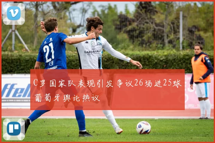 C罗国家队表现引发争议26场进25球葡萄牙舆论热议