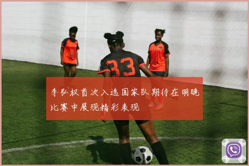 李弘权首次入选国家队期待在明晚比赛中展现精彩表现