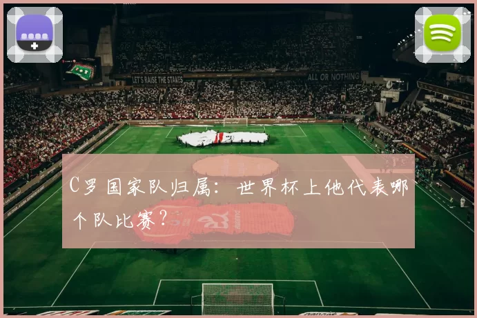 C罗国家队归属：世界杯上他代表哪个队比赛？